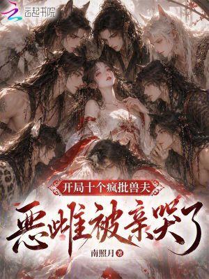 开局十个疯批兽夫,恶雌被亲哭了